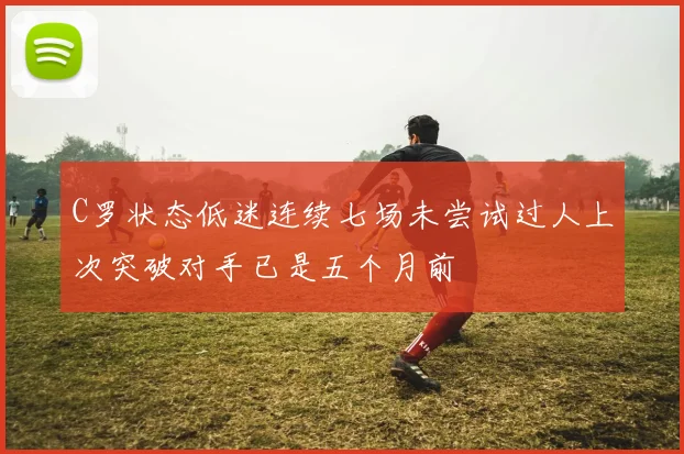 C罗状态低迷连续七场未尝试过人上次突破对手已是五个月前