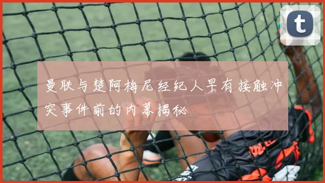 曼联与楚阿梅尼经纪人早有接触冲突事件前的内幕揭秘