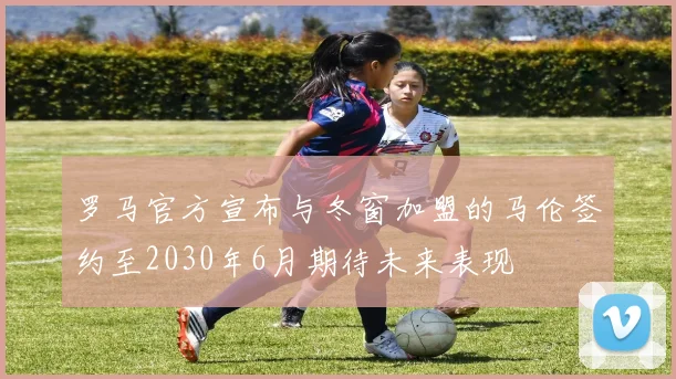 罗马官方宣布与冬窗加盟的马伦签约至2030年6月期待未来表现