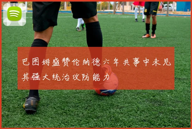 巴图姆盛赞伦纳德六年共事中未见其强大统治攻防能力