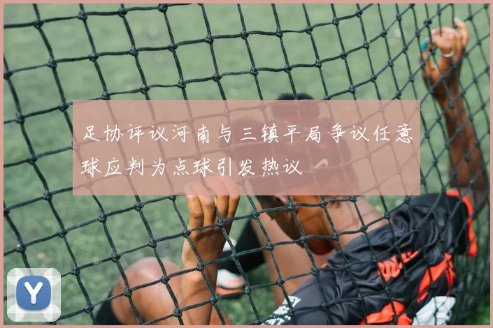 足协评议河南与三镇平局争议任意球应判为点球引发热议