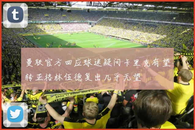 曼联官方回应球迷疑问卡里克有望转正格林伍德复出几乎无望