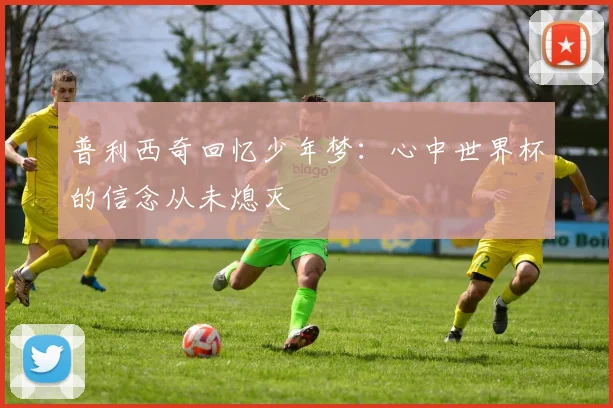普利西奇回忆少年梦：心中世界杯的信念从未熄灭