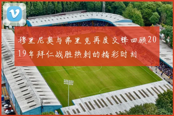 穆里尼奥与弗里克再度交锋回顾2019年拜仁战胜热刺的精彩时刻