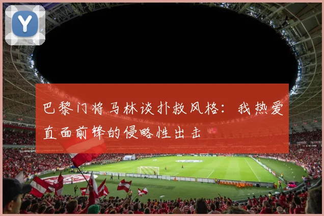 巴黎门将马林谈扑救风格：我热爱直面前锋的侵略性出击