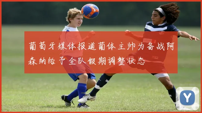葡萄牙媒体报道葡体主帅为备战阿森纳给予全队假期调整状态