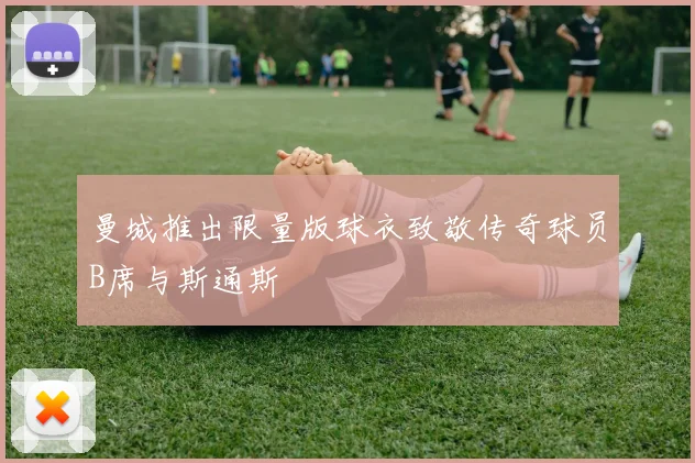 曼城推出限量版球衣致敬传奇球员B席与斯通斯