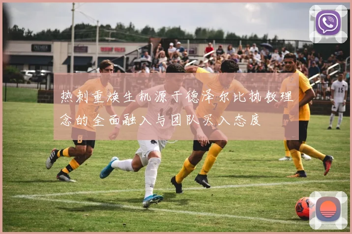 热刺重焕生机源于德泽尔比执教理念的全面融入与团队买入态度