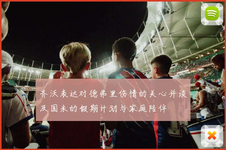 齐沃表达对德弗里伤情的关心并谈及国米的假期计划与家庭陪伴