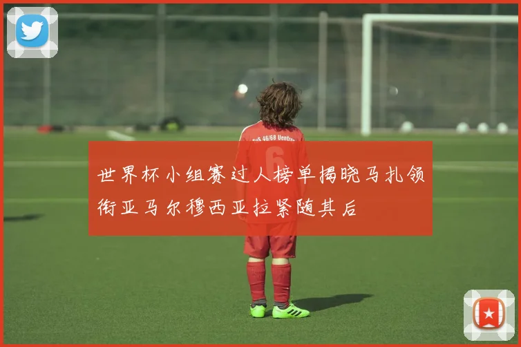 世界杯小组赛过人榜单揭晓马扎领衔亚马尔穆西亚拉紧随其后