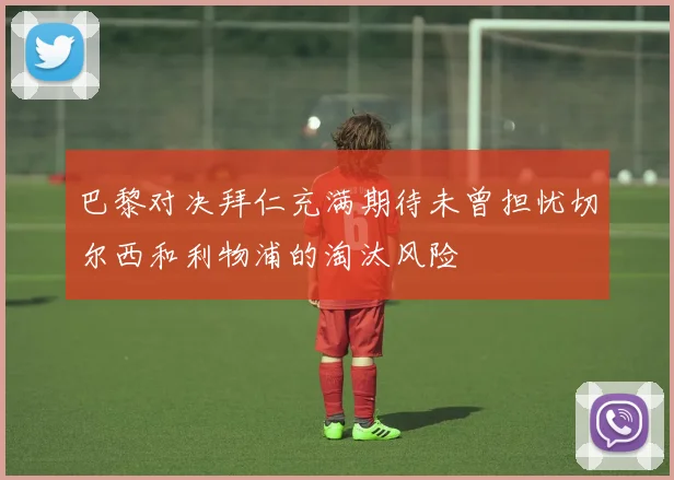 巴黎对决拜仁充满期待未曾担忧切尔西和利物浦的淘汰风险