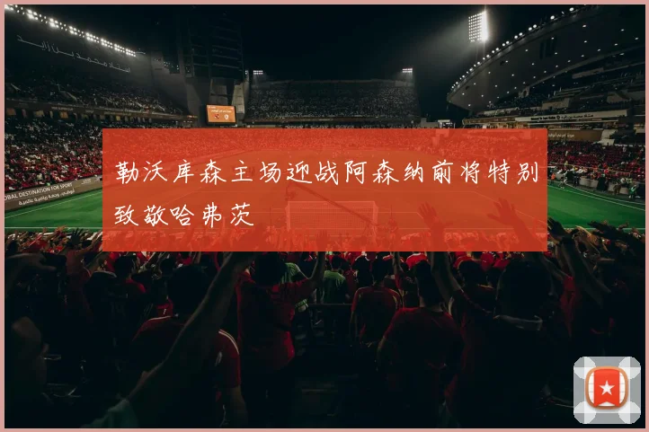 勒沃库森主场迎战阿森纳前将特别致敬哈弗茨