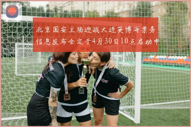 北京国安主场迎战大连英博海票务信息发布会定于4月30日10点启动申购