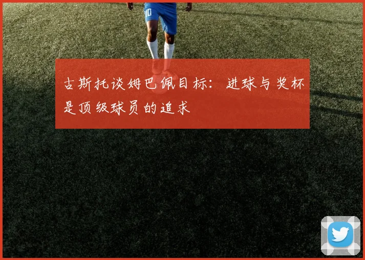 古斯托谈姆巴佩目标：进球与奖杯是顶级球员的追求