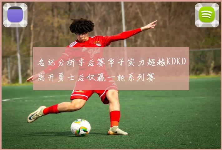 名记分析季后赛华子实力超越KDKD离开勇士后仅赢一轮系列赛