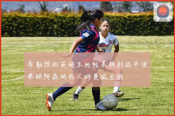 希勒预测英超末轮结果热刺战平埃弗顿阿森纳西汉姆曼城全胜
