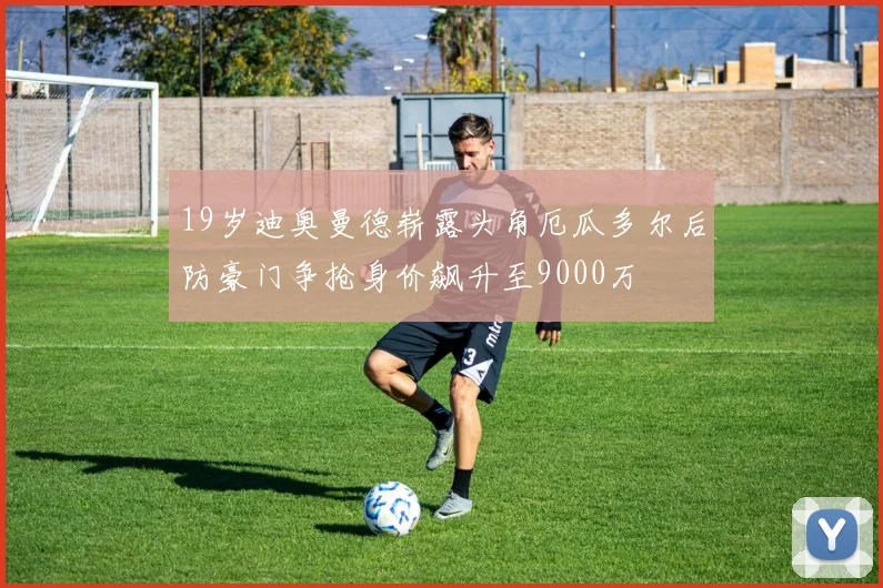 19岁迪奥曼德崭露头角厄瓜多尔后防豪门争抢身价飙升至9000万