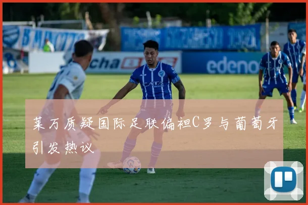 莱万质疑国际足联偏袒C罗与葡萄牙引发热议
