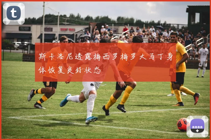 斯卡洛尼透露梅西罗梅罗大马丁身体恢复良好状态