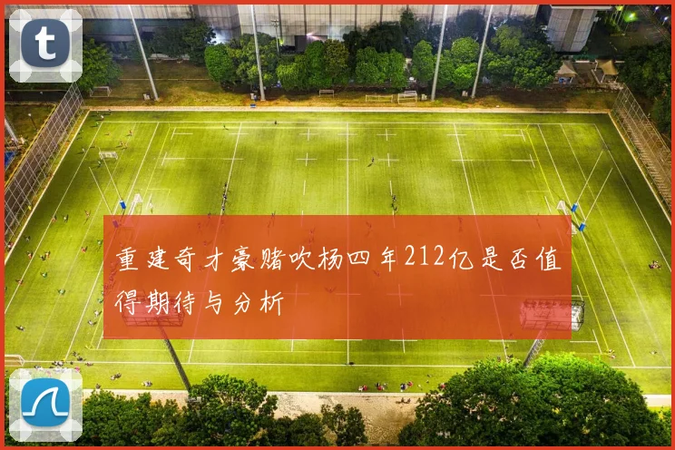 重建奇才豪赌吹杨四年212亿是否值得期待与分析