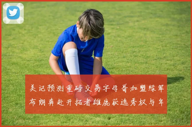 美记预测重磅交易字母哥加盟绿军布朗奔赴开拓者雄鹿获选秀权与年轻球员