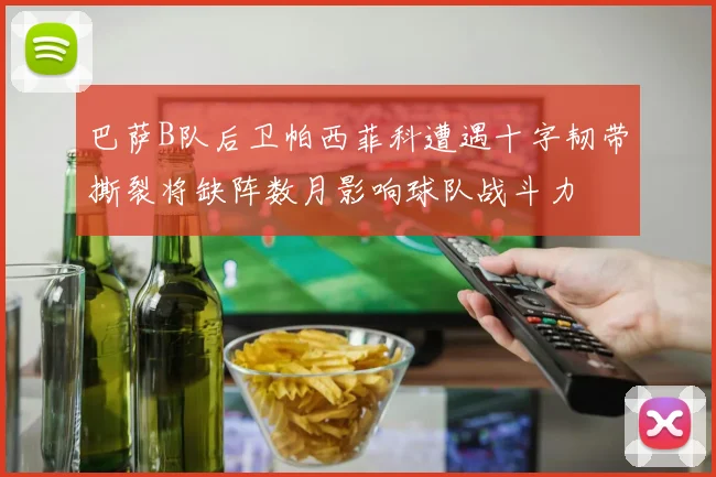 巴萨B队后卫帕西菲科遭遇十字韧带撕裂将缺阵数月影响球队战斗力