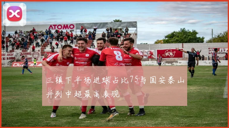 三镇下半场进球占比75与国安泰山并列中超最高表现