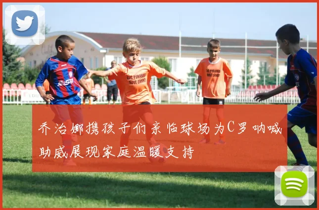 乔治娜携孩子们亲临球场为C罗呐喊助威展现家庭温暖支持